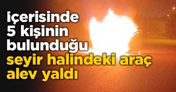 İçerisinde 5 kişinin bulunduğu seyir halindeki araç alev aldı