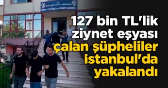 127 bin TL'lik ziynet eşyası çalan şüpheliler İstanbul'da yakalandı
