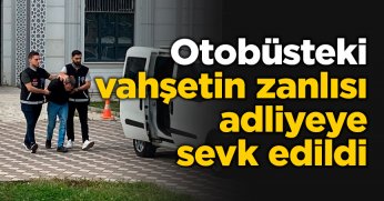 Otobüsteki vahşetin zanlısı adliyeye sevk edildi