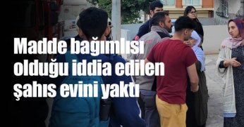 Madde bağımlısı olduğu iddia edilen şahıs evini yaktı
