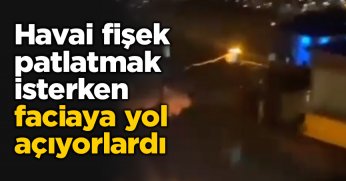 Havai fişek patlatmak isterken faciaya yol açıyorlardı