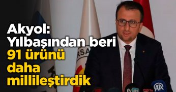 Akyol: Yılbaşından beri 91 ürünü daha millileştirdik