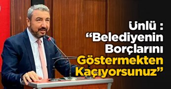 Ünlü : “Belediyenin Borçlarını Göstermekten Kaçıyorsunuz”