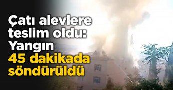 Çatı alevlere teslim oldu: Yangın 45 dakikada söndürüldü