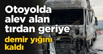 Otoyolda alev alan tırdan geriye demir yığını kaldı