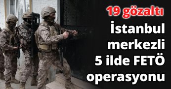 İstanbul merkezli 5 ilde FETÖ operasyonu: 19 gözaltı
