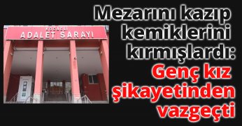 Mezarını kazıp kemiklerini kırmışlardı: Genç kız şikayetinden vazgeçti