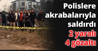 Polislere akrabalarıyla saldırdı 2 yaralı, 4 gözaltı