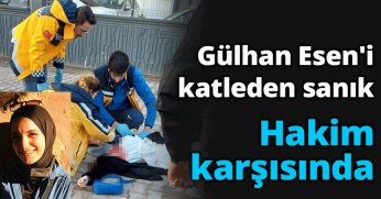 Gülhan Esen'i katleden sanık hakim karşısında
