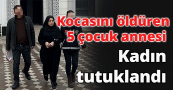 Kocasını öldüren 5 çocuk annesi kadın tutuklandı