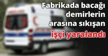 Fabrikada bacağı demirlerin arasına sıkışan işçi yaralandı