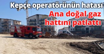Kepçe operatörünün hatası  ana doğal gaz hattını patlattı