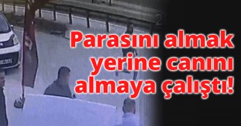 Parasını almak yerine, canını almaya çalıştı!
