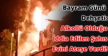 Bayram Günü Dehşeti: Alkollü Olduğu İddia Edilen Şahıs Evini Ateşe Verdi!