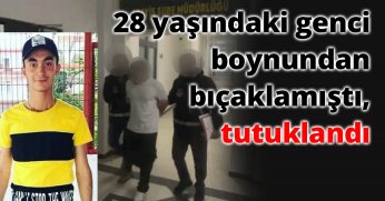 28 yaşındaki genci boynundan bıçaklamıştı, tutuklandı