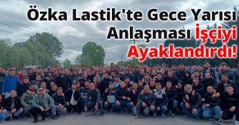 Kocaeli Özka Lastik'te Gece Yarısı Anlaşması İşçiyi Ayaklandırdı!