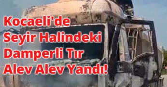 Kocaeli'de Seyir Halindeki Damperli Tır Alev Alev Yandı!