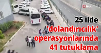 25 ilde 'dolandırıcılık' operasyonlarında 41 tutuklama