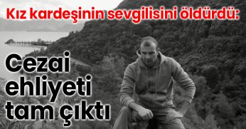 Kız kardeşinin sevgilisini öldürdü: Cezai ehliyeti tam çıktı