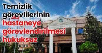 Temizlik görevlilerinin hastaneye görevlendirilmesi hukuksuz