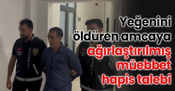 Yeğenini öldüren amcaya ağırlaştırılmış müebbet hapis talebi