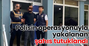 Polisin operasyonuyla yakalanan şahıs tutuklandı