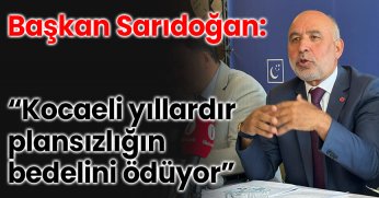 Başkan Sarıdoğan: “Kocaeli yıllardır plansızlığın bedelini ödüyor”