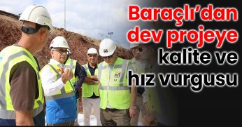 Baraçlı’dan dev projeye kalite ve hız vurgusu