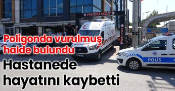Poligonda vurulmuş halde bulundu, hastanede hayatını kaybetti