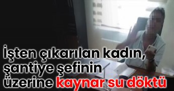 İşten çıkarılan kadın, şantiye şefinin üzerine kaynar su döktü