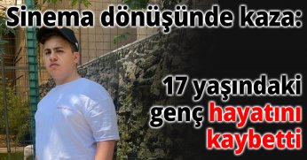 Sinema dönüşünde kaza: 17 yaşındaki genç hayatını kaybetti