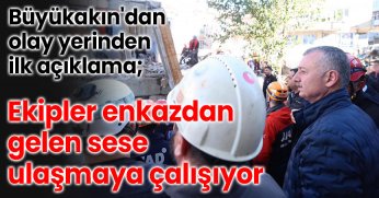 Büyükakın'dan olay yerinden ilk açıklama; Ekipler enkazdan gelen  sese ulaşmaya çalışıyor 