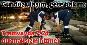 Gündüz ulaşım, gece bakım;  Tramvayda 7/24 durmaksızın hizmet
