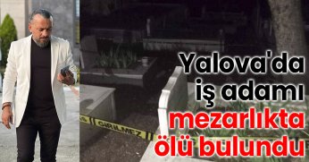 Yalova'da iş adamı mezarlıkta ölü bulundu