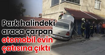 Park halindeki araca çarpan otomobil evin çatısına çıktı