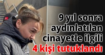 9 yıl sonra aydınlatılan cinayetle ilgili 4 kişi tutuklandı