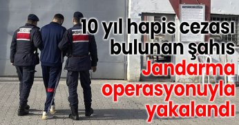 10 yıl hapis cezası bulunan şahıs Jandarma operasyonuyla yakalandı