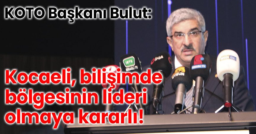 KOTO Başkanı Bulut: Kocaeli, bilişimde bölgesinin lideri olmaya kararlı!