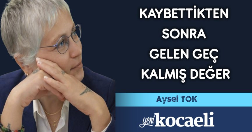 KAYBETTİKTEN SONRA GELEN GEÇ KALMIŞ DEĞER