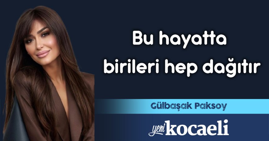 Bu hayatta birileri hep dağıtır